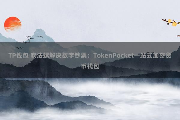 TP钱包 吹法螺解决数字钞票：TokenPocket一站式加密货币钱包