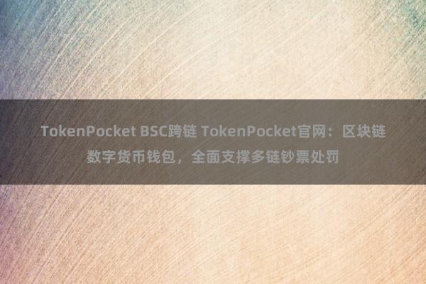 TokenPocket BSC跨链 TokenPocket官网：区块链数字货币钱包，全面支撑多链钞票处罚